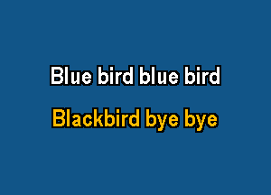Blue bird blue bird

Blackbird bye bye