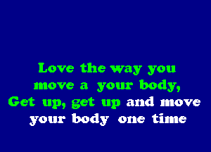 Love the way you

move a your body,
Get up, get up and move
your body one time