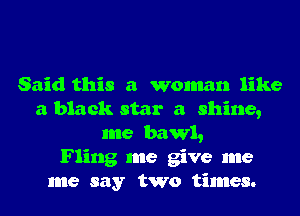 Said this a woman like
a black star a shine,
me bawl,

Fling me give me
me say two times.