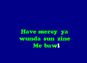 Have mercy ya
wunda sun zine
Me bawl