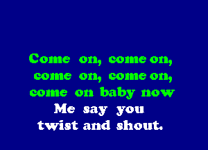 Come on, come on,

come on, come on,
come on baby now
Me say you
twist and shout.