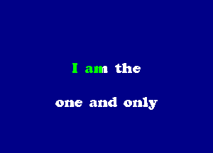 I am the

one and only