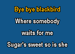 Bye bye blackbird

Where somebody

waits for me

Sugar's sweet so is she
