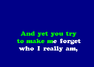 And yet you try
to make me forget
Who I really am,