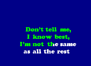 Dowt tell me,

I know best,
I'm not the same
as all the rest