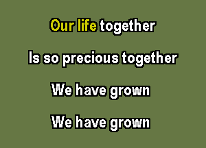 Our life together
ls so precious together

We have grown

We have grown