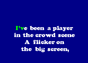 Pve been a player

in the crowd scene
A flicker on

the big screen,