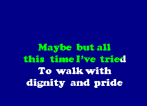 Maybe but all

this timere tried
To walk with
dignity and pride