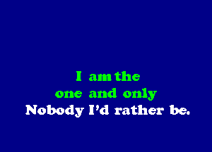 I am the
one and only
Nobody I'd rather be.