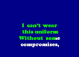 l caWt wear

this uniform
Without some
compromises,