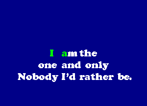 I am the
one and only
Nobody I'd rather be.