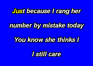 Just because I rang her

number by mistake today

You know she thinks I

lstill care