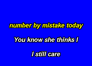 number by mistake today

You know she thinks I

lstill care