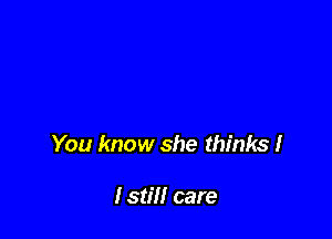 You know she thinks I

lstill care