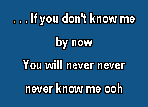 . . . If you don't know me

by now
You will never never

never know me ooh