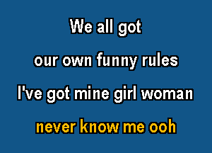 We all got

our own funny rules

I've got mine girl woman

never know me ooh