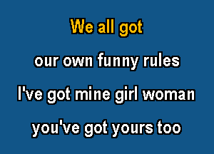 We all got

our own funny rules

I've got mine girl woman

you've got yours too