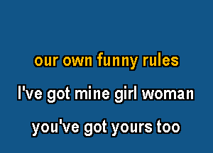 our own funny rules

I've got mine girl woman

you've got yours too