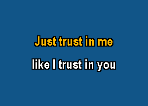 Just trust in me

like I trust in you