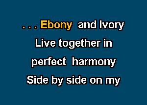 . . . Ebony and Ivory
Live together in

perfect harmony

Side by side on my