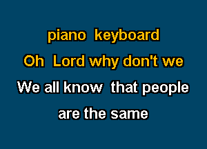 piano keyboard
Oh Lord why don't we

We all know that people

are the same