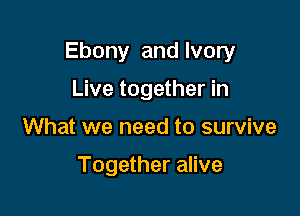 Ebony and Ivory

Live together in
What we need to survive

Together alive