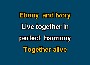 Ebony and Ivory

Live together in
perfect harmony

Together alive