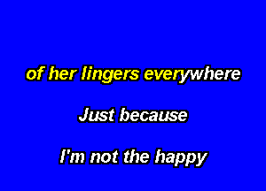 of her lingers everywhere

Just because

I'm not the happy