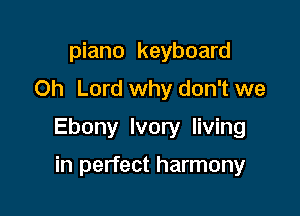 piano keyboard
Oh Lord why don't we

Ebony Ivory living

in perfect harmony