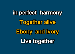 in perfect harmony

Together alive

Ebony and Ivory

Live together