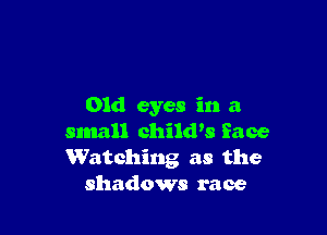 01d eyes in a

small child's face
Watching as the
shadows race