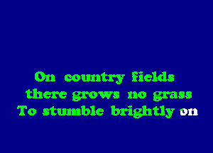 0n country fields
there grows no grass
To stumble brightly on
