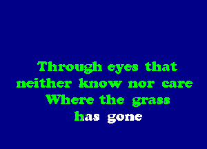 Through eyes that

neither know nor care
Where the grass
has gone