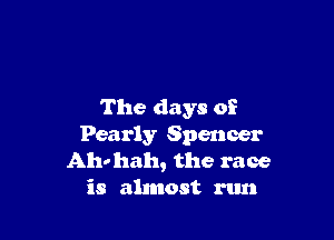 The days of

Pearly Spencer
Aho hah, the race
is almost run