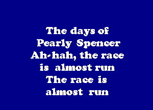 The days of
Pearly Spencer

Ah- hah, the race
is almost run
The race is
almost run