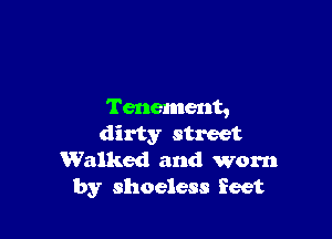Tenement,

dirty street
Walked and worn
by shoeless feet