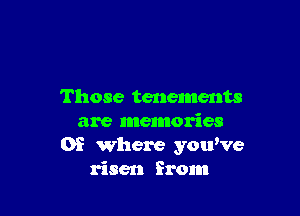 Those tenements

are memories
OE where you've
risen from
