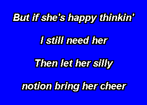 But if she's happy thinkin'

Istill need her

Then let her silly

notion bring her cheer