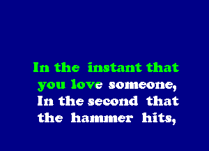 In the instant that
you love someone,
In the second that

the hammer hits, I