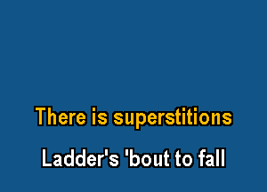 There is superstitions

Ladder's 'bout to fall