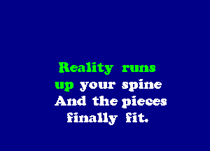 Reality runs

up your spine
And the pieces
finally Sit.