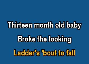 Thirteen month old baby

Broke the looking
Ladder's 'bout to fall