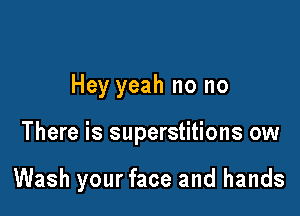 Hey yeah no no

There is superstitions ow

Wash your face and hands