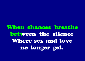 When chances breathe

between the silence
Where sex and love
no longer gel.