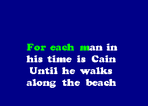 For each man in

his time is Cain
Until he walks
along the beach