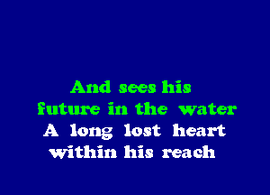 And sees his

future in the water
A long lost heart
within his reach