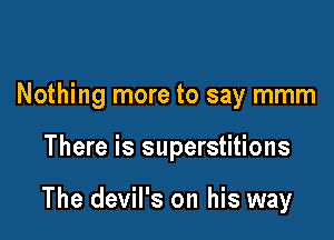 Nothing more to say mmm

There is superstitions

The devil's on his way