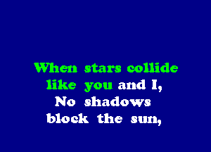 When stars collide

like you and I,
No shadows
block the sun,