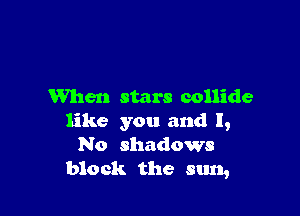 When stars collide

like you and I,
No shadows
block the sun,