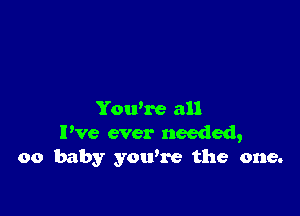 Yowre all
I've ever needed,
00 baby you're the one.